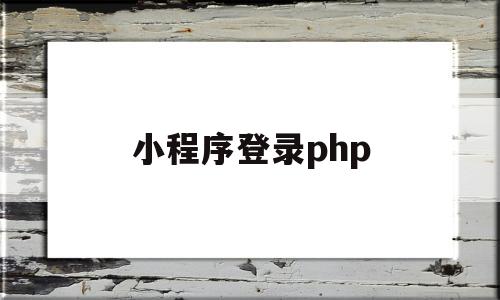 小程序登录php(小程序登录授权流程)