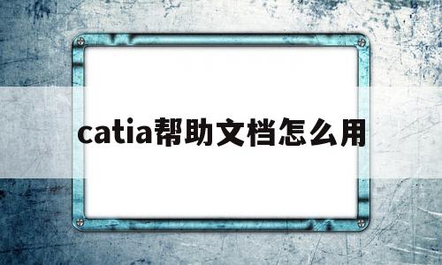 catia帮助文档怎么用(catia中文帮助文档下载)