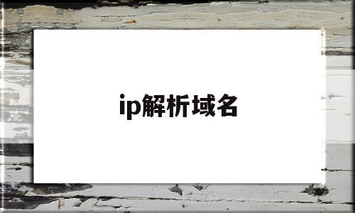 ip解析域名(ip 域名解析)