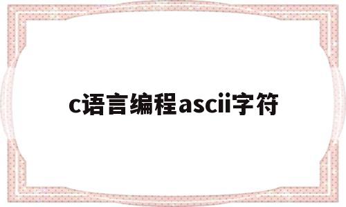 c语言编程ascii字符(c语言英文字符的ASCII码是多少)