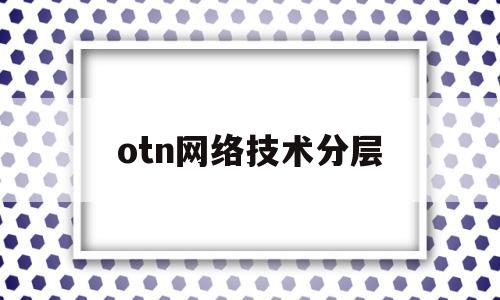 otn网络技术分层(otn体系有哪几层各层有何功能)