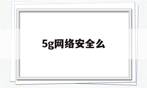 5g网络安全么(5g安全包括哪些方面)