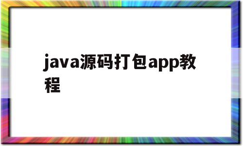java源码打包app教程(java源码如何编译成jar包)