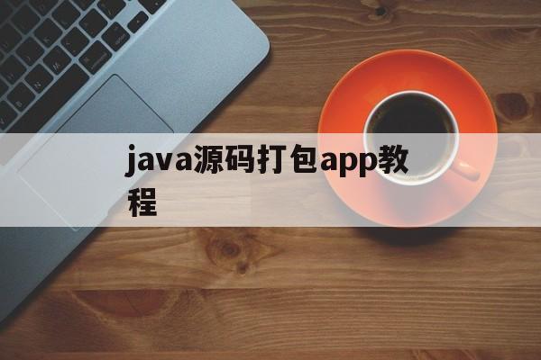 java源码打包app教程(java代码怎么打包成电脑软件)