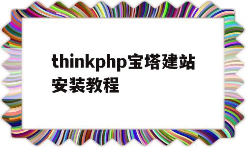 thinkphp宝塔建站安装教程的简单介绍