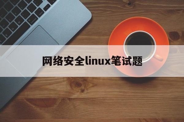 网络安全linux笔试题(linux网络管理及应用考试)