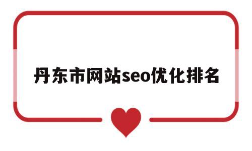 丹东市网站seo优化排名(SEO优化百度技术排名教程)