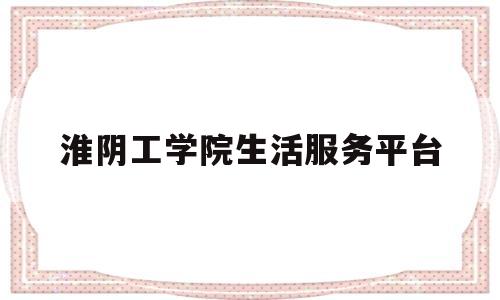 淮阴工学院生活服务平台(淮阴工学院学生资助管理中心)