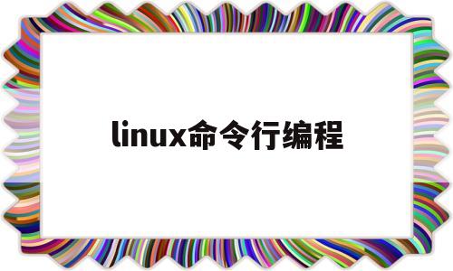 linux命令行编程(linux编程常用命令)