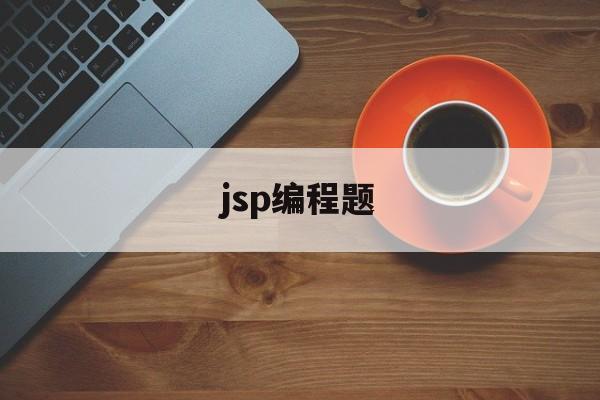 jsp编程题(jsp程序设计课本例题代码)
