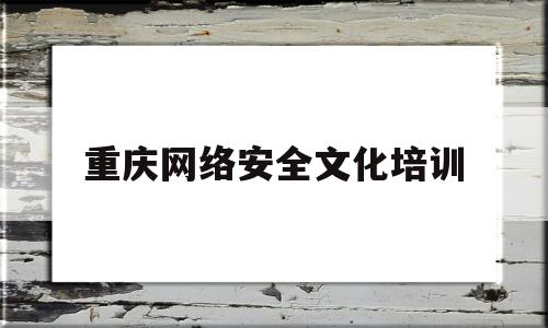 重庆网络安全文化培训(打卡重庆网络安全新基地)