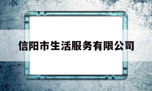 信阳市生活服务有限公司(信阳便民服务平台)