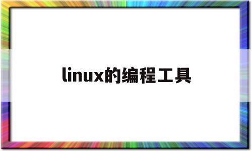 linux的编程工具(linux的编程软件)