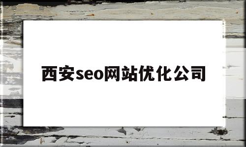 西安seo网站优化公司(西安seo网站优化公司有哪些)