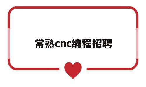 常熟cnc编程招聘(常熟数控编程招聘)