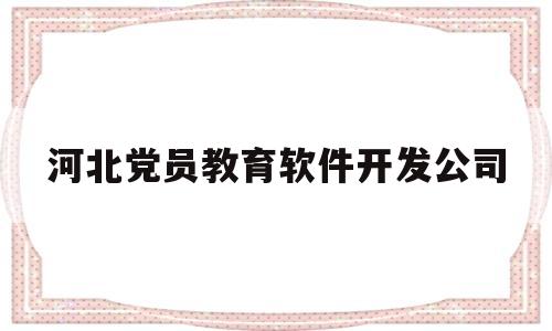 河北党员教育软件开发公司(河北省党员教育基地)