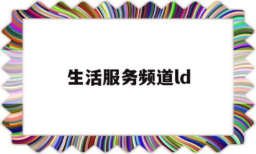 生活服务频道ld(唐山电视台生活服务频道)