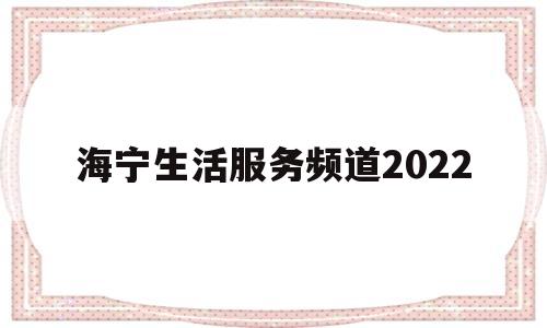 海宁生活服务频道2022(海宁生活服务频道节目)