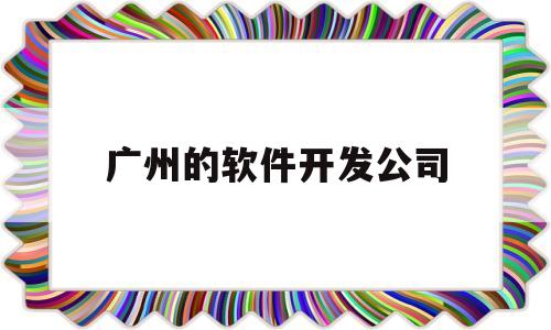广州的软件开发公司(广州软件开发公司排名前十名)
