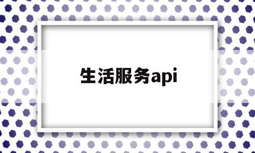 生活服务api(生活服务API接口平台)